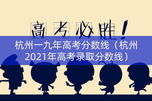 杭州一九年高考分数线(杭州2021年高考录取分数线) 杭州一九年高考分数线(杭州2021年高考录取分数线)