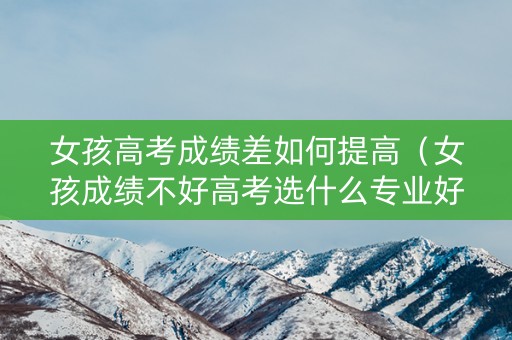 女孩高考成绩差如何提高（女孩成绩不好高考选什么专业好）