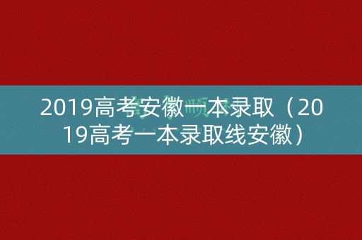 2019高考安徽一本录取（2019高考一本录取线安徽）