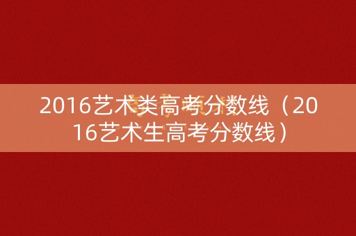2016艺术类高考分数线（2016艺术生高考分数线）