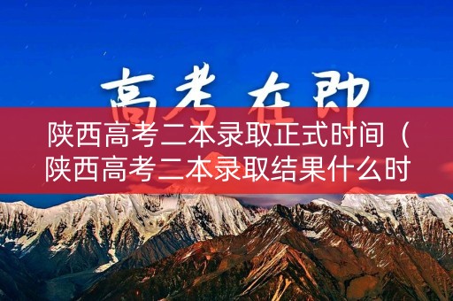 陕西高考二本录取正式时间（陕西高考二本录取结果什么时候出来）