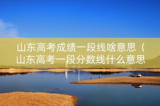 山东高考成绩一段线啥意思（山东高考一段分数线什么意思）
