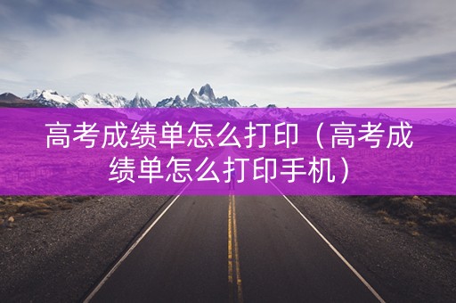 高考成绩单怎么打印（高考成绩单怎么打印手机）