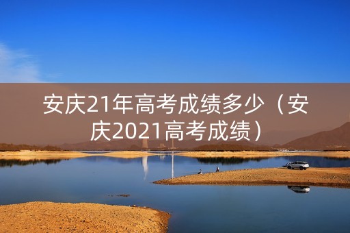 安庆21年高考成绩多少(安庆2021高考成绩) 安庆21年高考成绩多少(安庆2021高考成绩)