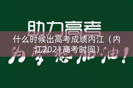 什么时候出高考成绩内江(内江2021高考时间) 什么时候出高考成绩内江(内江2021高考时间)