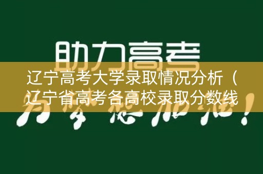 辽宁高考大学录取情况分析（辽宁省高考各高校录取分数线）