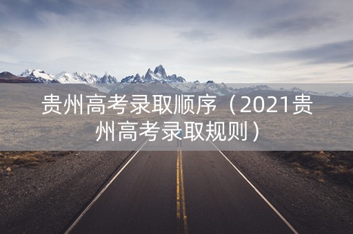 贵州高考录取顺序（2021贵州高考录取规则）