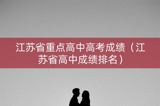 江苏省重点高中高考成绩（江苏省高中成绩排名）