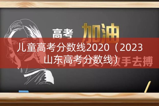 儿童高考分数线2020（2023山东高考分数线）