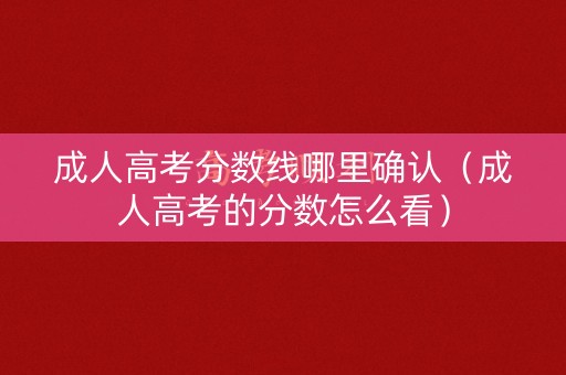 成人高考分数线哪里确认（成人高考的分数怎么看）