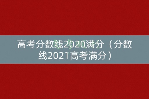 高考分数线2020满分（分数线2021高考满分）