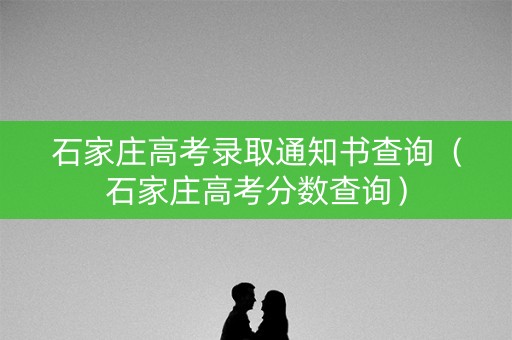 石家庄高考录取通知书查询(石家庄高考分数查询) 石家庄高考录取通知书查询(石家庄高考分数查询)