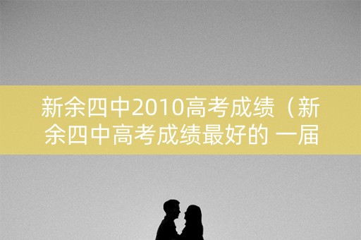 新余四中2010高考成绩（新余四中高考成绩最好的 一届）