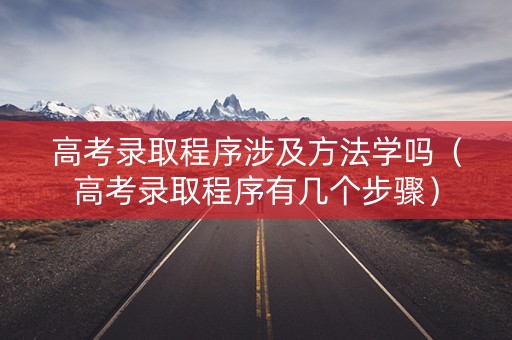 高考录取程序涉及方法学吗（高考录取程序有几个步骤）
