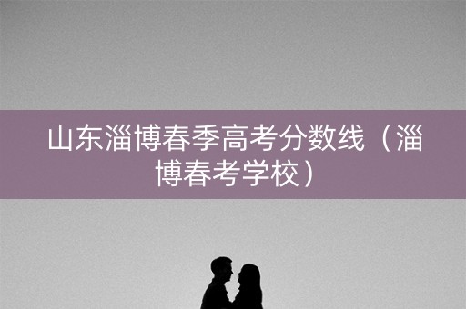 山东淄博春季高考分数线（淄博春考学校）