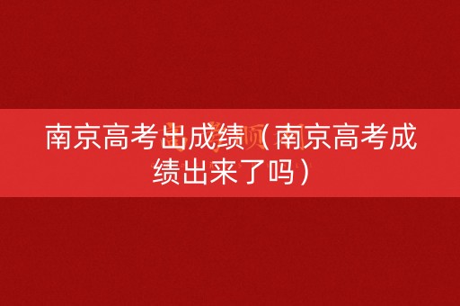南京高考出成绩（南京高考成绩出来了吗）