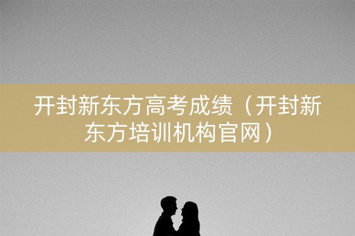开封新东方高考成绩(开封新东方培训机构官网) 开封新东方高考成绩(开封新东方培训机构官网)