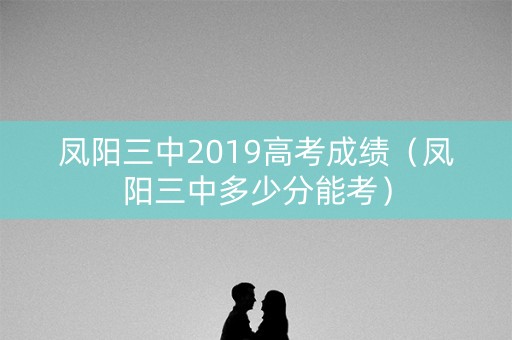 凤阳三中2019高考成绩（凤阳三中多少分能考）