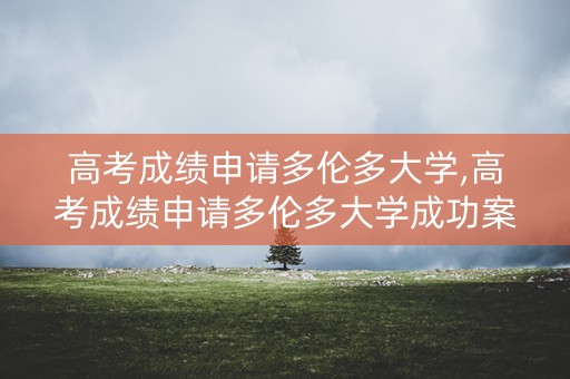 高考成绩申请多伦多大学,高考成绩申请多伦多大学成功案例