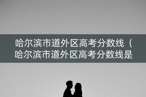 哈尔滨市道外区高考分数线(哈尔滨市道外区高考分数线是多少) 哈尔滨市道外区高考分数线(哈尔滨市道外区高考分数线是多少)