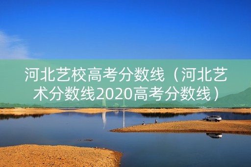 河北艺校高考分数线(河北艺术分数线2020高考分数线) 河北艺校高考分数线(河北艺术分数线2020高考分数线)