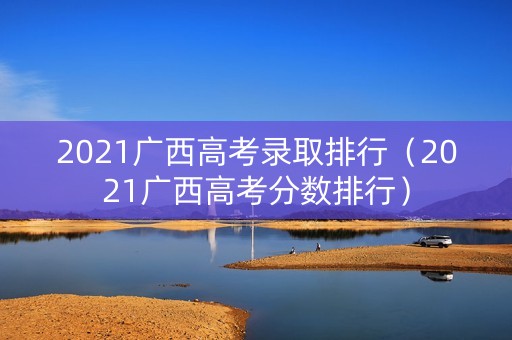 2021广西高考录取排行（2021广西高考分数排行）