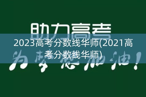 2023高考分数线华师(2021高考分数线华师)