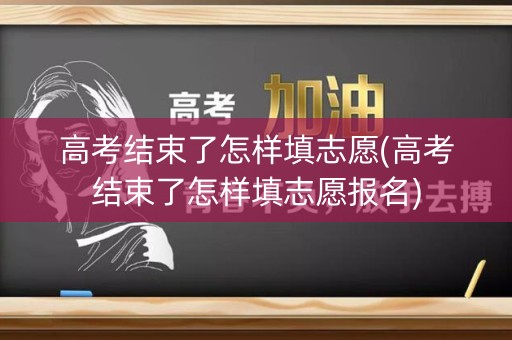 高考结束了怎样填志愿(高考结束了怎样填志愿报名)