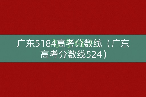 广东5184高考分数线（广东高考分数线524）