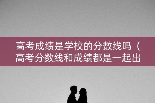 高考成绩是学校的分数线吗（高考分数线和成绩都是一起出来的吗）