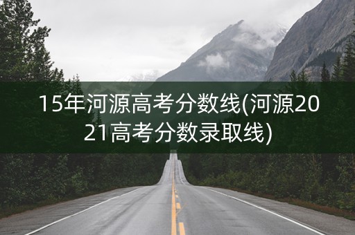 15年河源高考分数线(河源2021高考分数录取线)