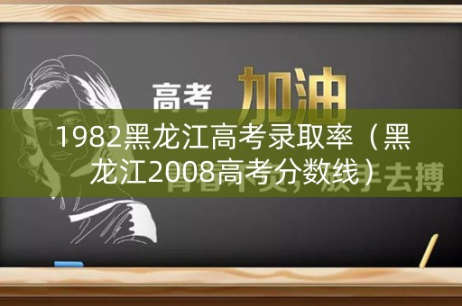 1982黑龙江高考录取率(黑龙江2008高考分数线) 1982黑龙江高考录取率(黑龙江2008高考分数线)