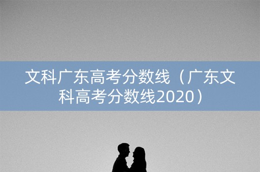 文科广东高考分数线（广东文科高考分数线2020）