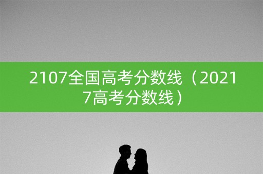 2107全国高考分数线（20217高考分数线）