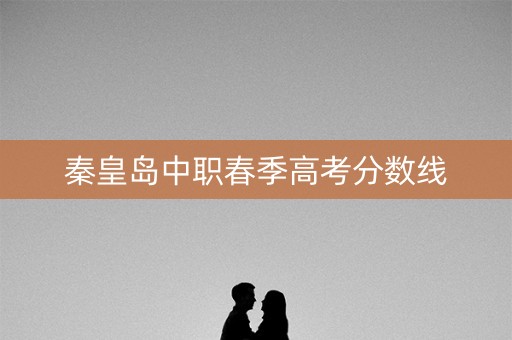 秦皇岛中职春季高考分数线