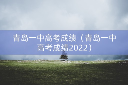 青岛一中高考成绩（青岛一中高考成绩2022）