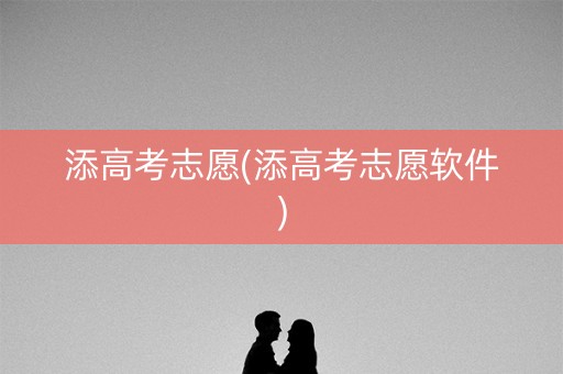 添高考志愿(添高考志愿软件)