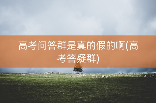高考问答群是真的假的啊(高考答疑群)