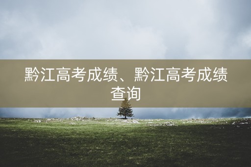 黔江高考成绩、黔江高考成绩查询
