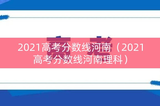 2021高考分数线河南(2021高考分数线河南理科) 2021高考分数线河南(2021高考分数线河南理科)