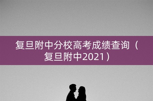 复旦附中分校高考成绩查询(复旦附中2021) 复旦附中分校高考成绩查询(复旦附中2021)