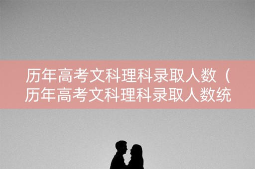 历年高考文科理科录取人数(历年高考文科理科录取人数统计) 历年高考文科理科录取人数(历年高考文科理科录取人数统计)