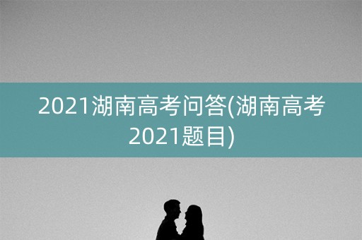 2021湖南高考问答(湖南高考2021题目)