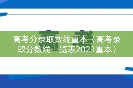 高考分录取数线重本（高考录取分数线一览表2021重本）