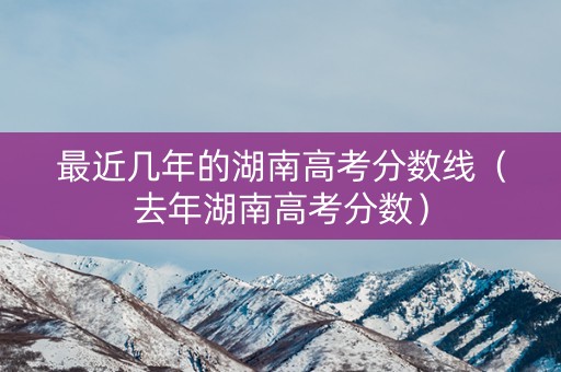 最近几年的湖南高考分数线(去年湖南高考分数) 最近几年的湖南高考分数线(去年湖南高考分数)