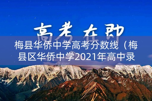 梅县华侨中学高考分数线（梅县区华侨中学2021年高中录取分数线）