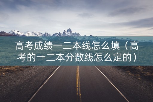 高考成绩一二本线怎么填（高考的一二本分数线怎么定的）