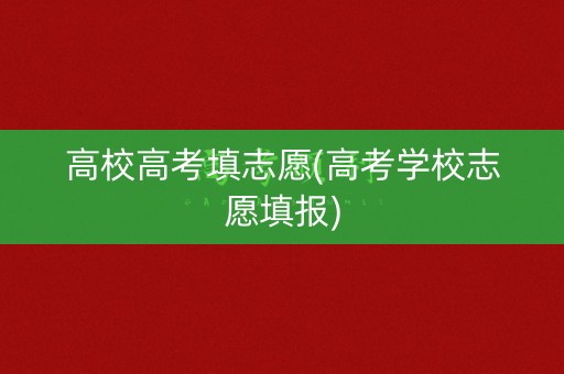 高校高考填志愿(高考学校志愿填报)