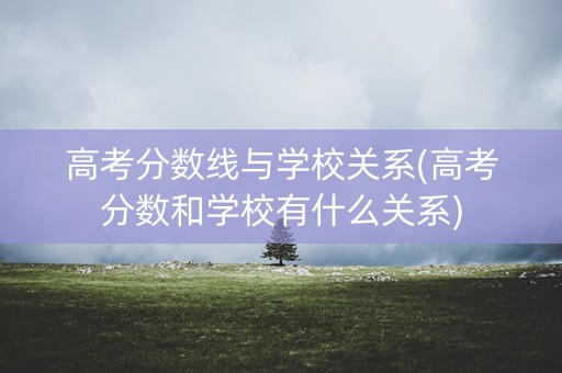 高考分数线与学校关系(高考分数和学校有什么关系)