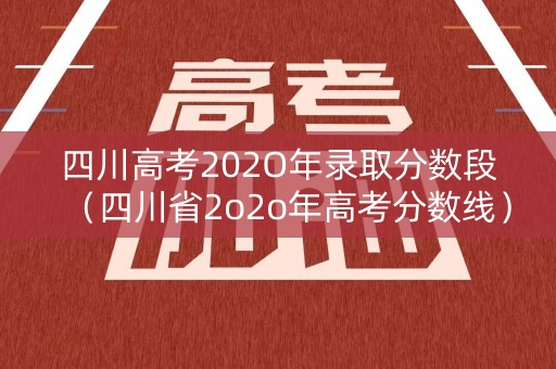 四川高考202O年录取分数段（四川省2o2o年高考分数线）